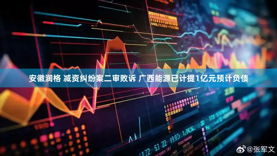 安徽润格 减资纠纷案二审败诉 广西能源已计提1亿元预计负债