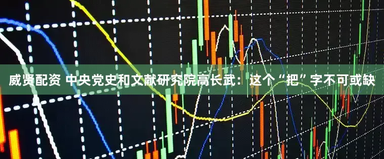 威贤配资 中央党史和文献研究院高长武：这个“把”字不可或缺
