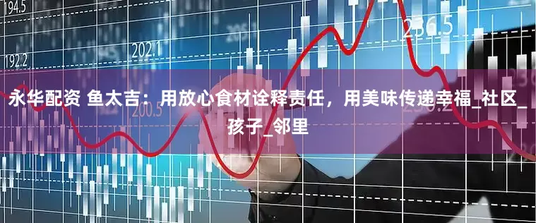 永华配资 鱼太吉：用放心食材诠释责任，用美味传递幸福_社区_孩子_邻里