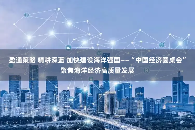 盈通策略 精耕深蓝 加快建设海洋强国——“中国经济圆桌会”聚焦海洋经济高质量发展