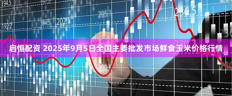 启恒配资 2025年9月5日全国主要批发市场鲜食玉米价格行情