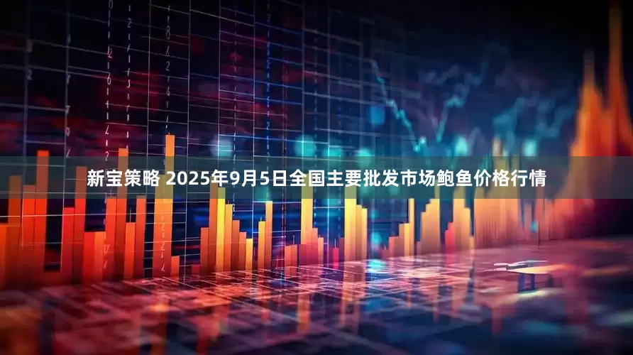 新宝策略 2025年9月5日全国主要批发市场鲍鱼价格行情