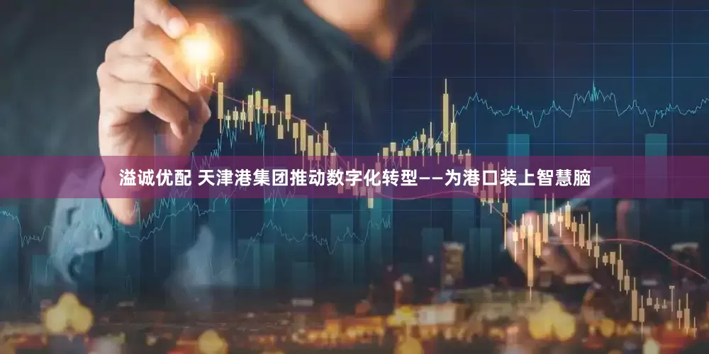 溢诚优配 天津港集团推动数字化转型——为港口装上智慧脑