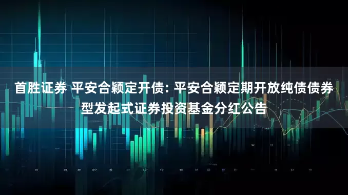 首胜证券 平安合颖定开债: 平安合颖定期开放纯债债券型发起式证券投资基金分红公告