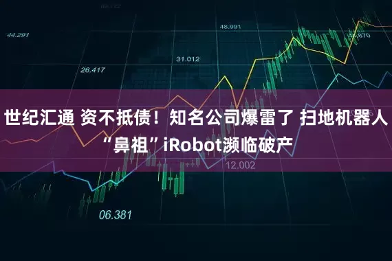 世纪汇通 资不抵债！知名公司爆雷了 扫地机器人“鼻祖”iRobot濒临破产
