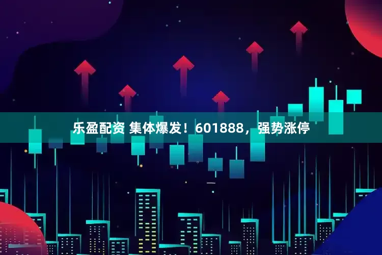 乐盈配资 集体爆发！601888，强势涨停