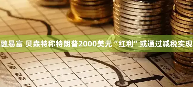 融易富 贝森特称特朗普2000美元“红利”或通过减税实现