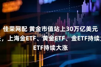 佳荣网配 黄金市值站上30万亿美元大关，上海金ETF、黄金ETF、金ETF持续大涨