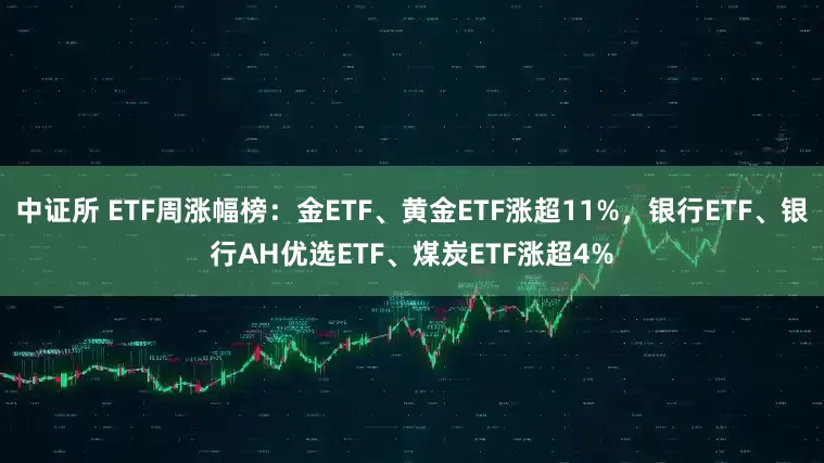 中证所 ETF周涨幅榜：金ETF、黄金ETF涨超11%，银行ETF、银行AH优选ETF、煤炭ETF涨超4%