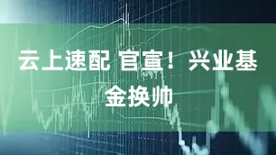 云上速配 官宣！兴业基金换帅