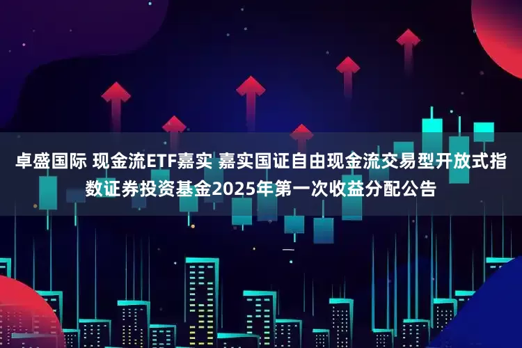 卓盛国际 现金流ETF嘉实 嘉实国证自由现金流交易型开放式指数证券投资基金2025年第一次收益分配公告