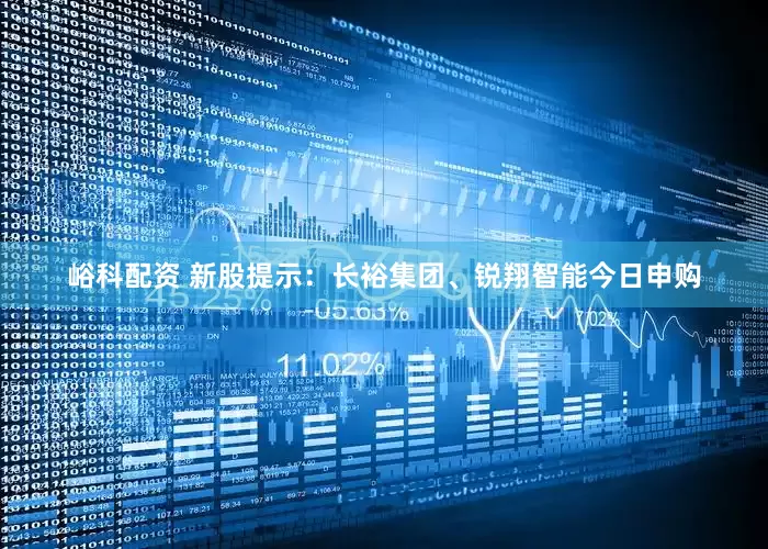 峪科配资 新股提示：长裕集团、锐翔智能今日申购