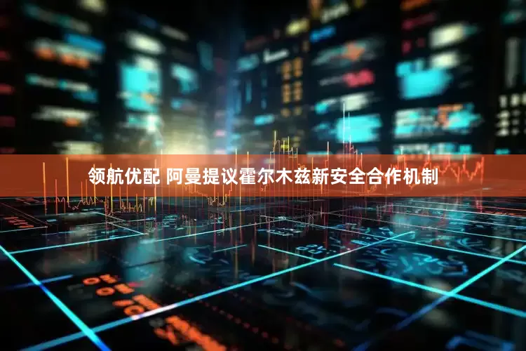 领航优配 阿曼提议霍尔木兹新安全合作机制