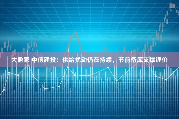 大盈家 中信建投：供给扰动仍在持续，节前备库支撑锂价
